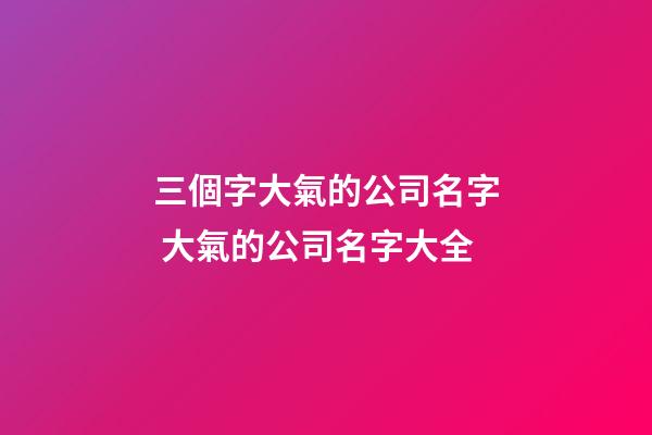 三個字大氣的公司名字 大氣的公司名字大全-第1張-公司起名-玄機派